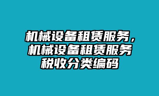 機(jī)械設(shè)備租賃服務(wù)，機(jī)械設(shè)備租賃服務(wù)稅收分類(lèi)編碼