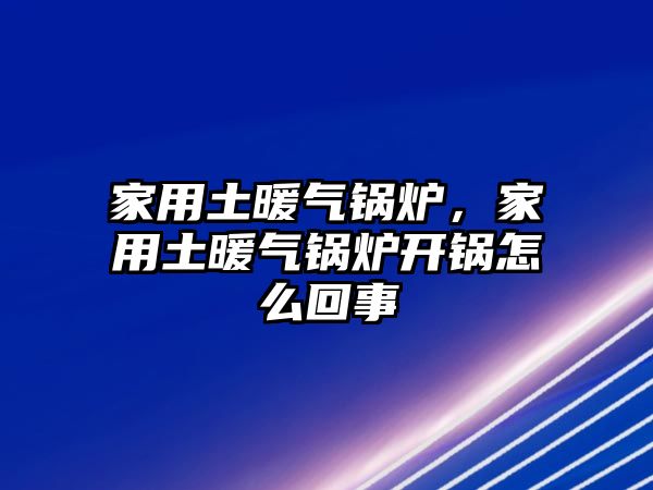 家用土暖氣鍋爐，家用土暖氣鍋爐開鍋怎么回事