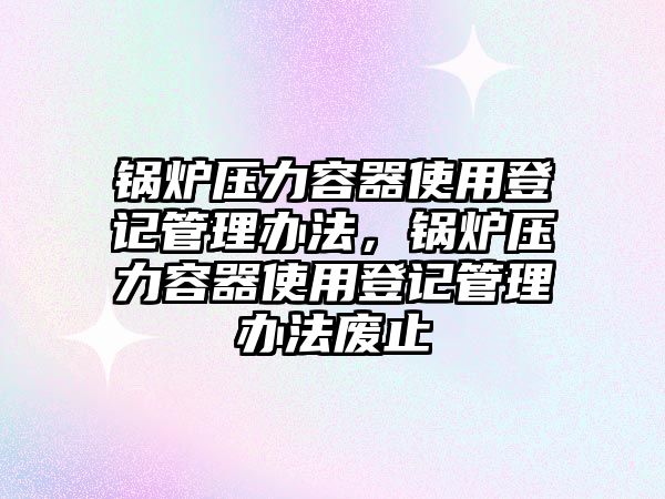 鍋爐壓力容器使用登記管理辦法，鍋爐壓力容器使用登記管理辦法廢止