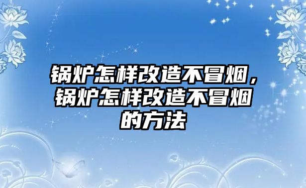 鍋爐怎樣改造不冒煙，鍋爐怎樣改造不冒煙的方法