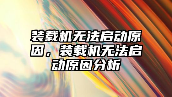 裝載機無法啟動原因，裝載機無法啟動原因分析