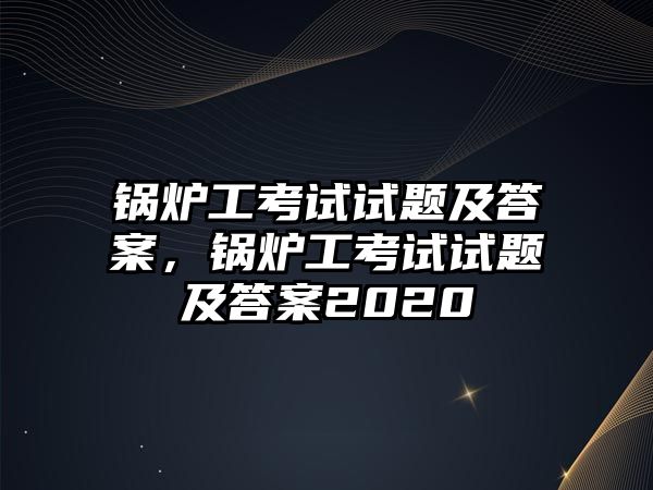 鍋爐工考試試題及答案，鍋爐工考試試題及答案2020