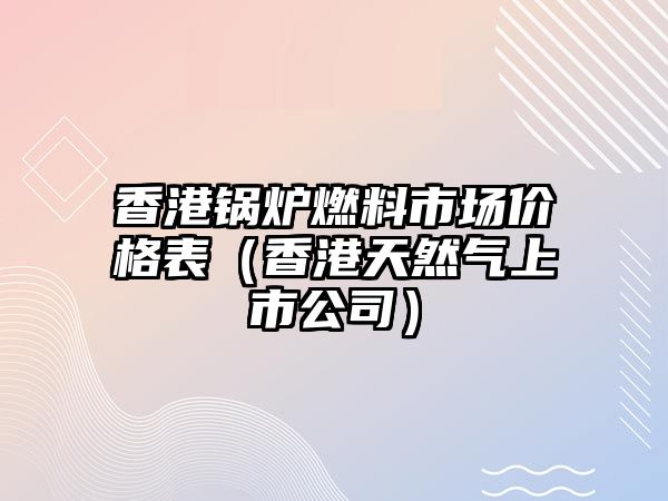 香港鍋爐燃料市場價格表（香港天然氣上市公司）