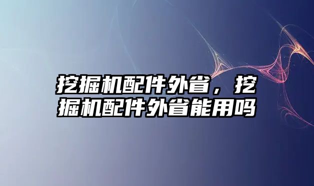 挖掘機配件外省，挖掘機配件外省能用嗎