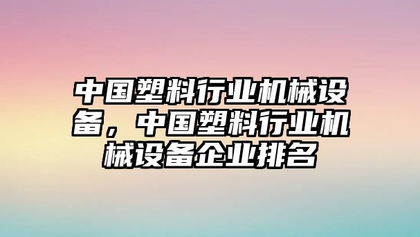 中國塑料行業(yè)機械設(shè)備，中國塑料行業(yè)機械設(shè)備企業(yè)排名