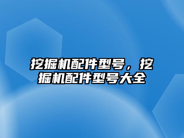 挖掘機配件型號，挖掘機配件型號大全