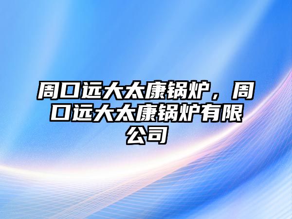 周口遠大太康鍋爐，周口遠大太康鍋爐有限公司