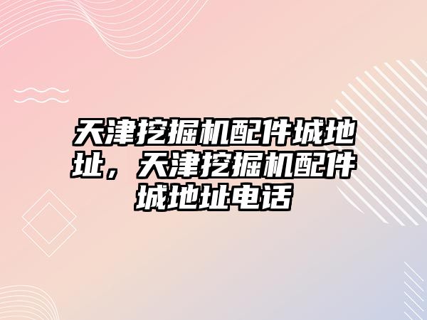 天津挖掘機配件城地址，天津挖掘機配件城地址電話