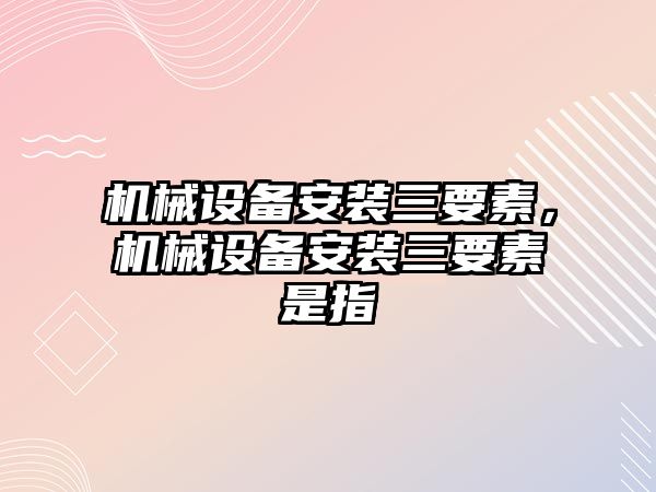 機械設(shè)備安裝三要素，機械設(shè)備安裝三要素是指