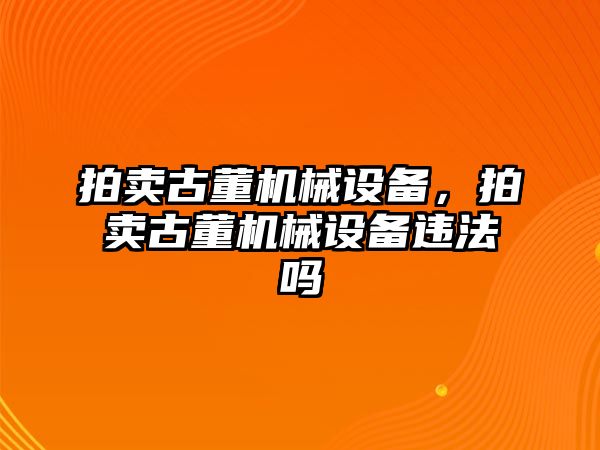 拍賣古董機(jī)械設(shè)備，拍賣古董機(jī)械設(shè)備違法嗎