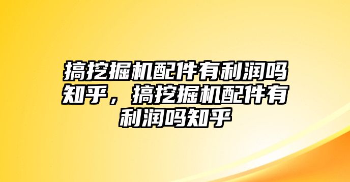 搞挖掘機(jī)配件有利潤嗎知乎，搞挖掘機(jī)配件有利潤嗎知乎