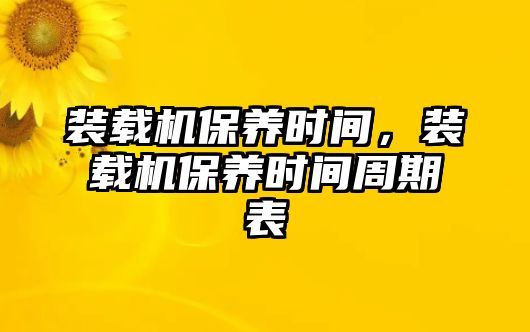 裝載機(jī)保養(yǎng)時(shí)間，裝載機(jī)保養(yǎng)時(shí)間周期表