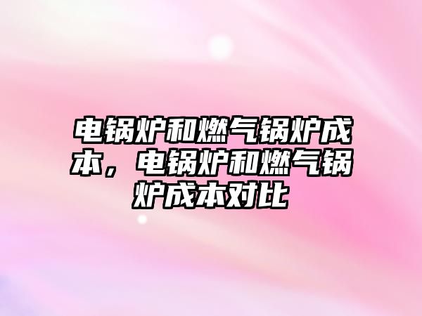 電鍋爐和燃?xì)忮仩t成本，電鍋爐和燃?xì)忮仩t成本對比