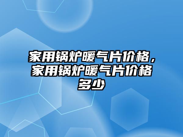 家用鍋爐暖氣片價格，家用鍋爐暖氣片價格多少