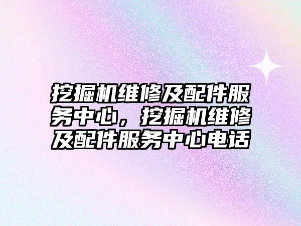 挖掘機維修及配件服務中心，挖掘機維修及配件服務中心電話