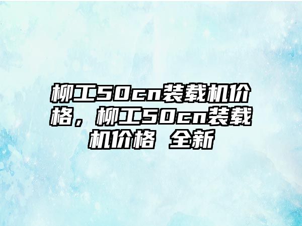 柳工50cn裝載機(jī)價(jià)格，柳工50cn裝載機(jī)價(jià)格 全新