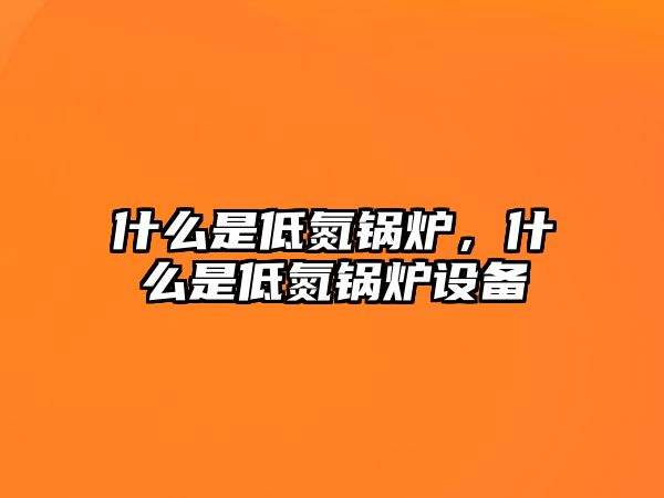 什么是低氮鍋爐，什么是低氮鍋爐設(shè)備