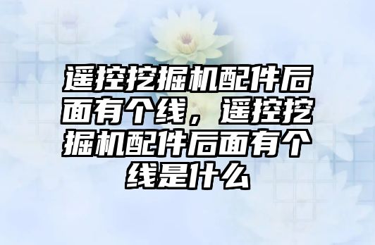 遙控挖掘機配件后面有個線，遙控挖掘機配件后面有個線是什么