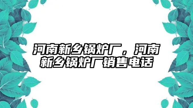 河南新鄉(xiāng)鍋爐廠，河南新鄉(xiāng)鍋爐廠銷售電話