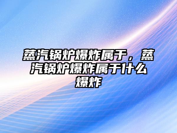 蒸汽鍋爐爆炸屬于，蒸汽鍋爐爆炸屬于什么爆炸