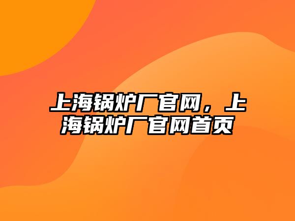 上海鍋爐廠官網(wǎng)，上海鍋爐廠官網(wǎng)首頁(yè)