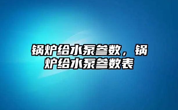 鍋爐給水泵參數(shù)，鍋爐給水泵參數(shù)表