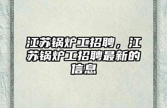 江蘇鍋爐工招聘，江蘇鍋爐工招聘最新的信息