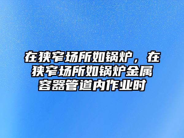 在狹窄場所如鍋爐，在狹窄場所如鍋爐金屬容器管道內(nèi)作業(yè)時(shí)