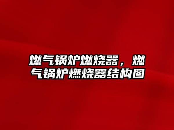 燃?xì)忮仩t燃燒器，燃?xì)忮仩t燃燒器結(jié)構(gòu)圖