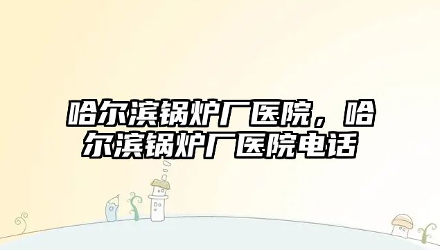 哈爾濱鍋爐廠醫(yī)院，哈爾濱鍋爐廠醫(yī)院電話