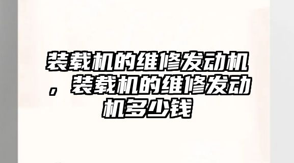 裝載機的維修發(fā)動機，裝載機的維修發(fā)動機多少錢