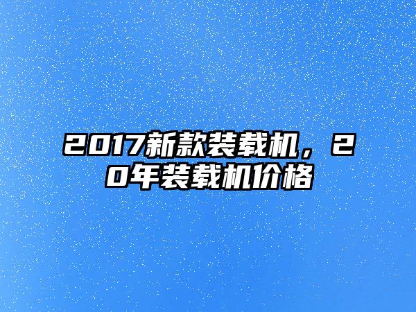 2017新款裝載機，20年裝載機價格