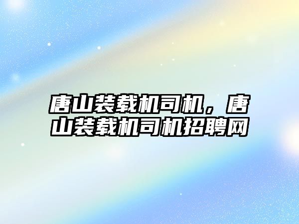 唐山裝載機司機，唐山裝載機司機招聘網(wǎng)