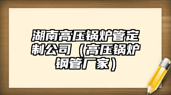 湖南高壓鍋爐管定制公司（高壓鍋爐鋼管廠家）