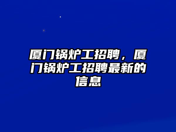 廈門鍋爐工招聘，廈門鍋爐工招聘最新的信息