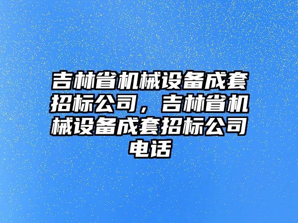 吉林省機(jī)械設(shè)備成套招標(biāo)公司，吉林省機(jī)械設(shè)備成套招標(biāo)公司電話