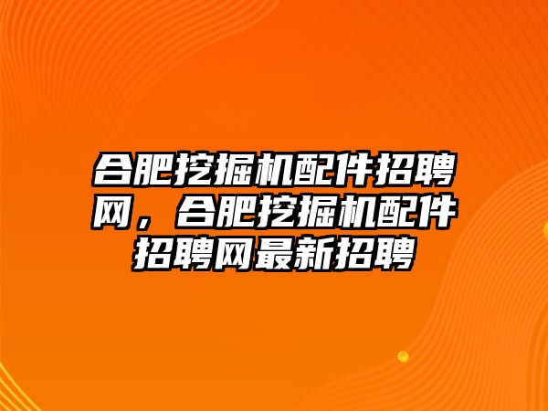 合肥挖掘機(jī)配件招聘網(wǎng)，合肥挖掘機(jī)配件招聘網(wǎng)最新招聘