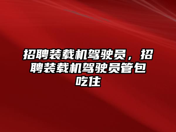 招聘裝載機駕駛員，招聘裝載機駕駛員管包吃住