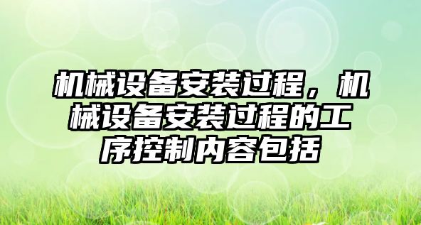 機(jī)械設(shè)備安裝過(guò)程，機(jī)械設(shè)備安裝過(guò)程的工序控制內(nèi)容包括