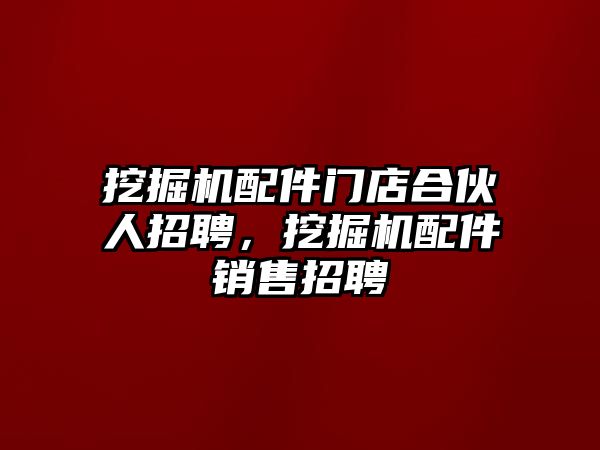 挖掘機(jī)配件門店合伙人招聘，挖掘機(jī)配件銷售招聘