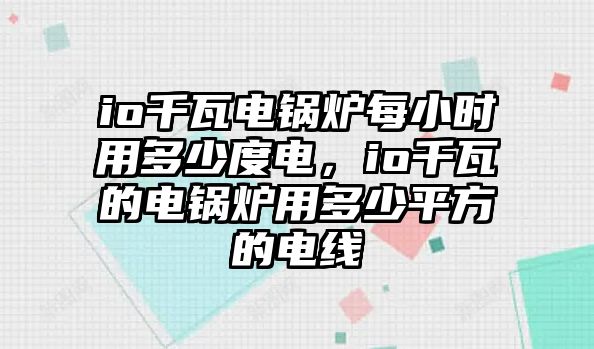 io千瓦電鍋爐每小時(shí)用多少度電，io千瓦的電鍋爐用多少平方的電線