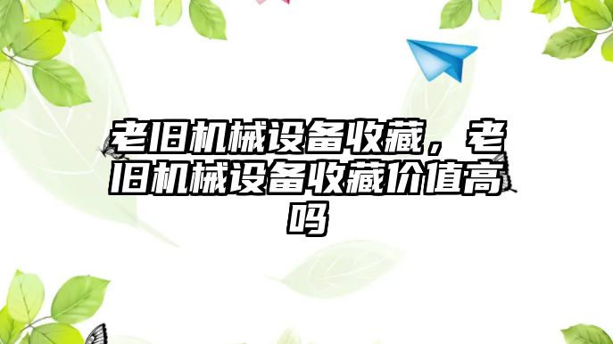 老舊機(jī)械設(shè)備收藏，老舊機(jī)械設(shè)備收藏價(jià)值高嗎