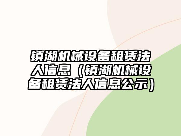 鎮(zhèn)湖機械設(shè)備租賃法人信息（鎮(zhèn)湖機械設(shè)備租賃法人信息公示）