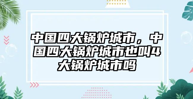 中國(guó)四大鍋爐城市，中國(guó)四大鍋爐城市也叫4大鍋爐城市嗎