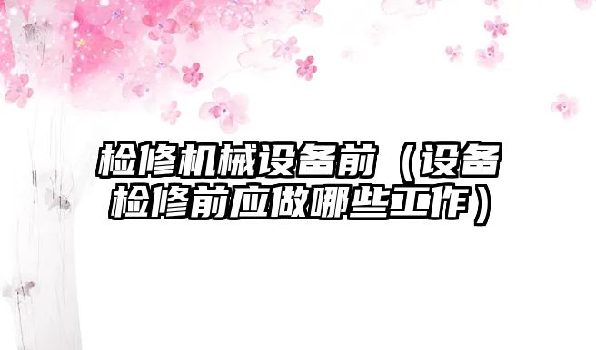 檢修機械設備前（設備檢修前應做哪些工作）