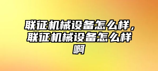 聯(lián)征機械設備怎么樣，聯(lián)征機械設備怎么樣啊