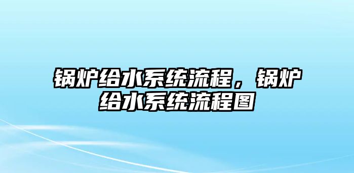 鍋爐給水系統(tǒng)流程，鍋爐給水系統(tǒng)流程圖