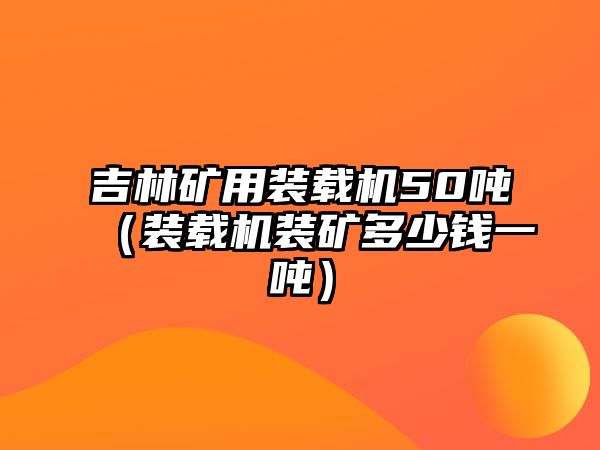 吉林礦用裝載機(jī)50噸（裝載機(jī)裝礦多少錢(qián)一噸）