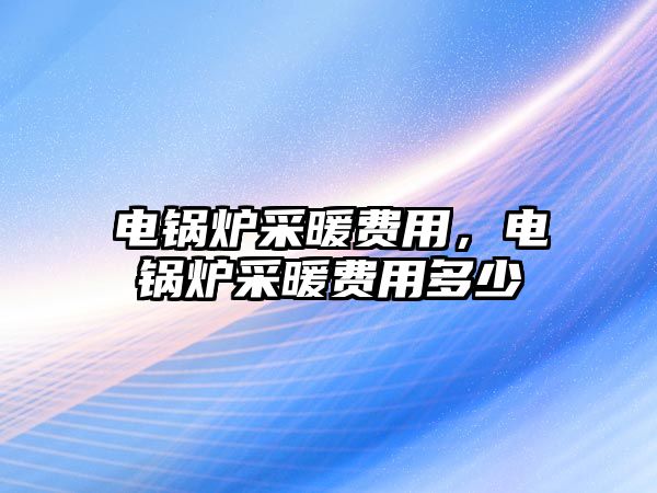 電鍋爐采暖費用，電鍋爐采暖費用多少