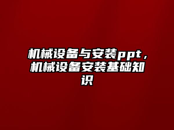 機(jī)械設(shè)備與安裝ppt，機(jī)械設(shè)備安裝基礎(chǔ)知識